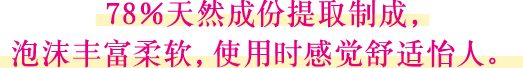 萃取78％天然成份製成，泡沫豐富柔軟，使用時感覺舒適怡人。