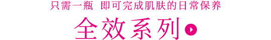 只需一瓶 即可完成肌肤的日常保养全效系列