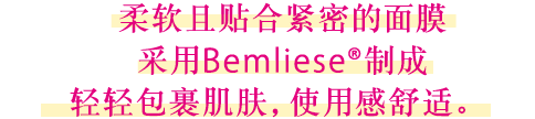 柔软且贴合紧密的面膜采用Bemliese®制成轻轻包裹肌肤，使用感舒适。 